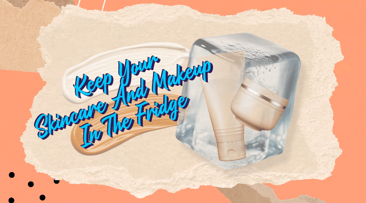Keep your skincare and makeup in the fridge