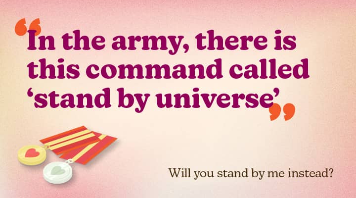 In the army, there is this command called &#39;stand by universe&#39;.